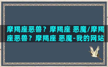 摩羯座恶兽？摩羯座 恶魔/摩羯座恶兽？摩羯座 恶魔-我的网站